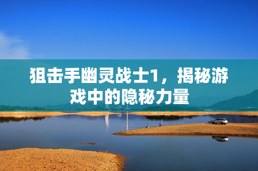 狙击手幽灵战士1，揭秘游戏中的隐秘力量