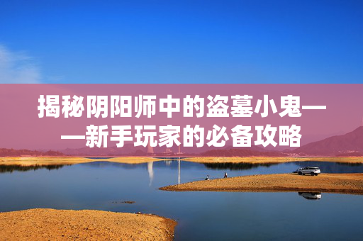 揭秘阴阳师中的盗墓小鬼——新手玩家的必备攻略