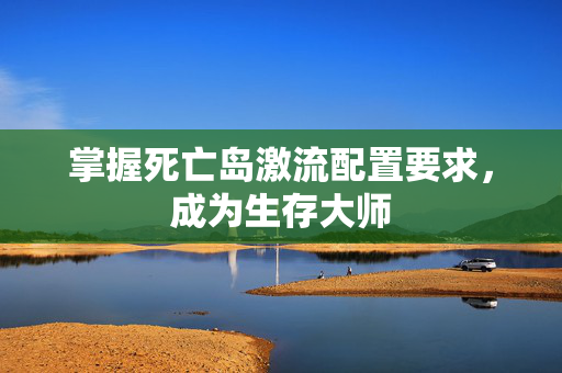 掌握死亡岛激流配置要求，成为生存大师