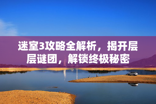 迷室3攻略全解析，揭开层层谜团，解锁终极秘密
