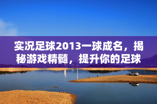 实况足球2013一球成名，揭秘游戏精髓，提升你的足球技巧