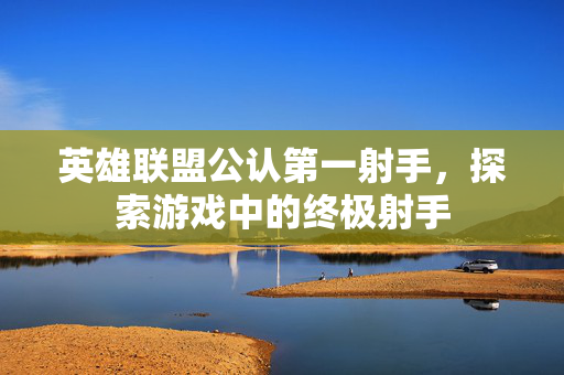 英雄联盟公认第一射手，探索游戏中的终极射手