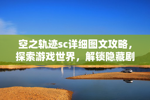 空之轨迹sc详细图文攻略，探索游戏世界，解锁隐藏剧情
