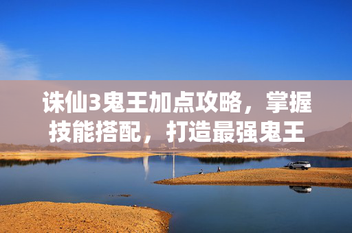 诛仙3鬼王加点攻略，掌握技能搭配，打造最强鬼王