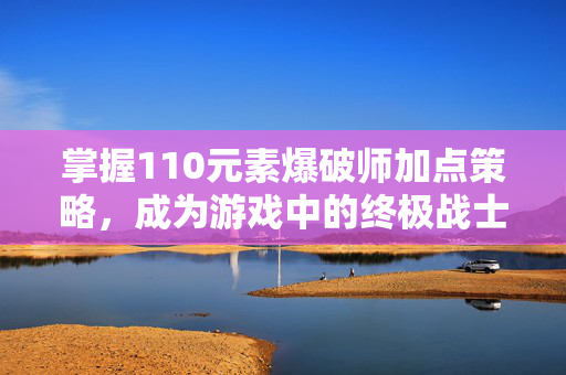 掌握110元素爆破师加点策略，成为游戏中的终极战士