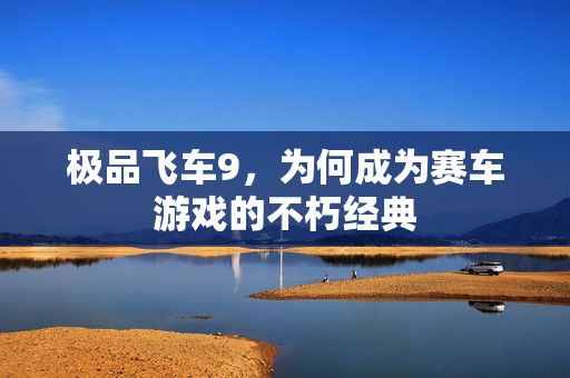 极品飞车9,为何成为赛车游戏的不朽经典 极品飞车9,为何成为赛车游戏的不朽经典