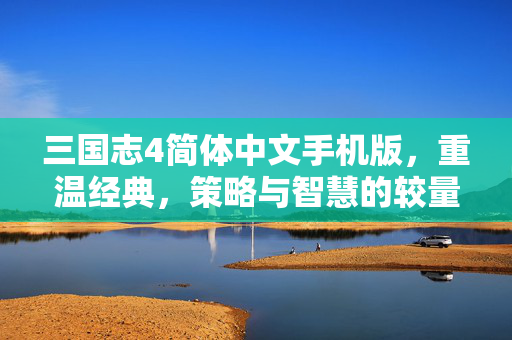 三国志4简体中文手机版，重温经典，策略与智慧的较量