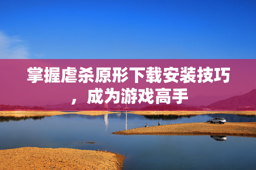 掌握虐杀原形下载安装技巧，成为游戏高手