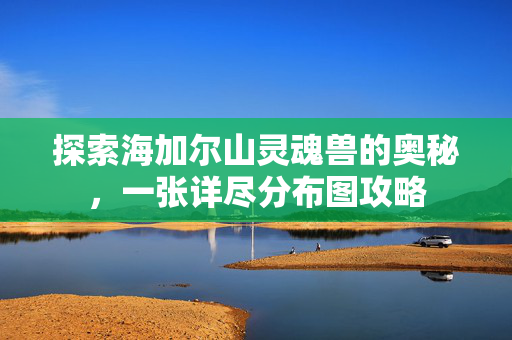 探索海加尔山灵魂兽的奥秘，一张详尽分布图攻略