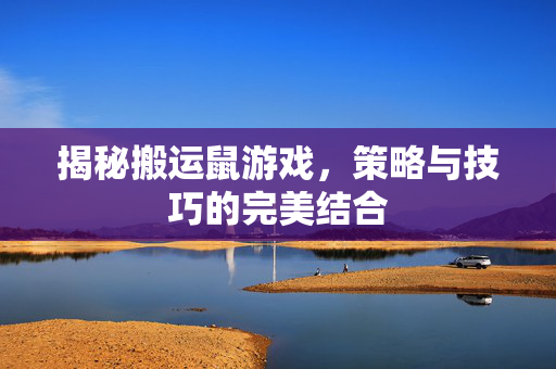 揭秘搬运鼠游戏，策略与技巧的完美结合