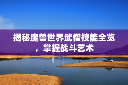 揭秘魔兽世界武僧技能全览，掌握战斗艺术
