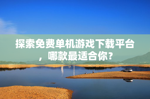 探索免费单机游戏下载平台，哪款最适合你？