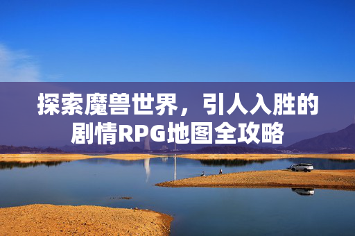 探索魔兽世界，引人入胜的剧情RPG地图全攻略