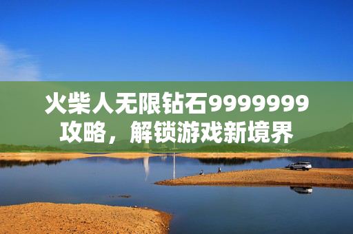 火柴人无限钻石9999999攻略，解锁游戏新境界