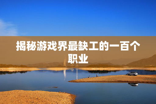 揭秘游戏界最缺工的一百个职业