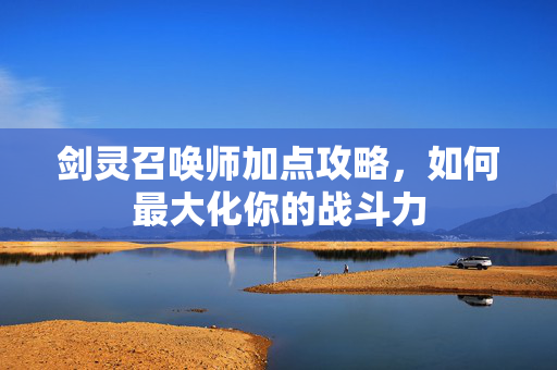 剑灵召唤师加点攻略，如何最大化你的战斗力