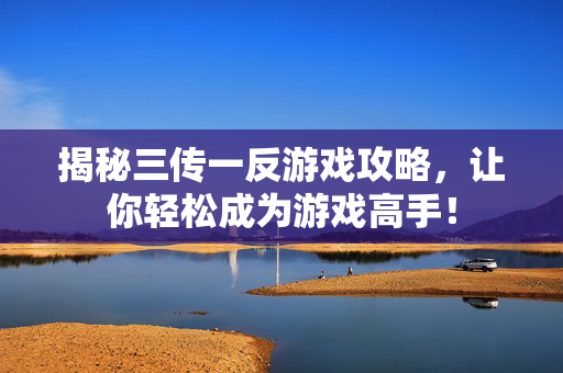 揭秘三传一反游戏攻略，让你轻松成为游戏高手！