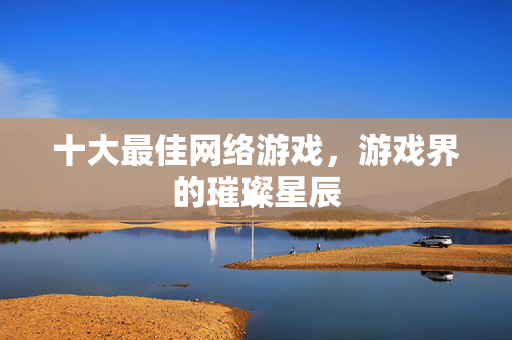 十大最佳网络游戏，游戏界的璀璨星辰