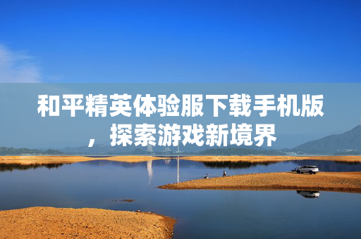 和平精英体验服下载手机版，探索游戏新境界