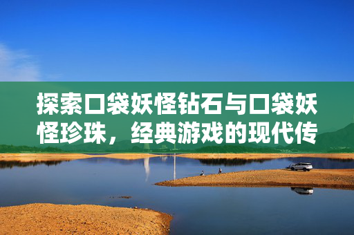 探索口袋妖怪钻石与口袋妖怪珍珠，经典游戏的现代传承