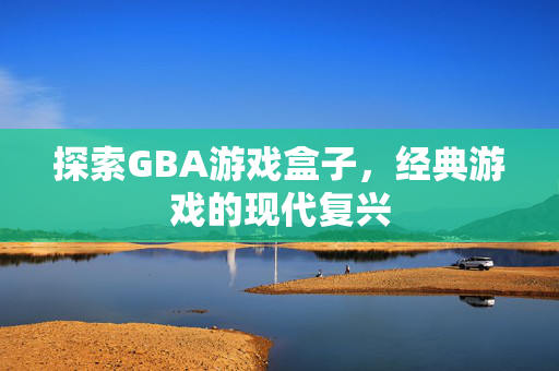 探索GBA游戏盒子，经典游戏的现代复兴