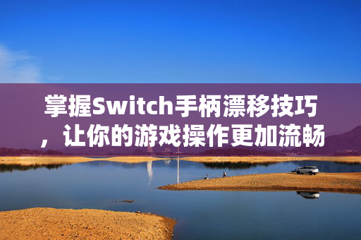 掌握Switch手柄漂移技巧，让你的游戏操作更加流畅