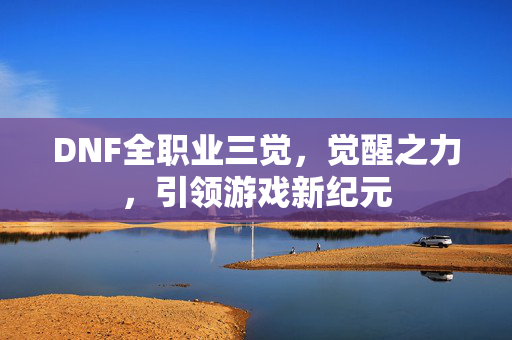 DNF全职业三觉，觉醒之力，引领游戏新纪元