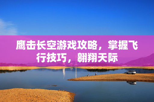 鹰击长空游戏攻略，掌握飞行技巧，翱翔天际
