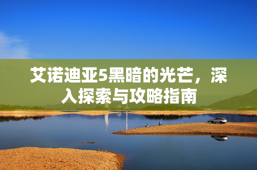 艾诺迪亚5黑暗的光芒，深入探索与攻略指南