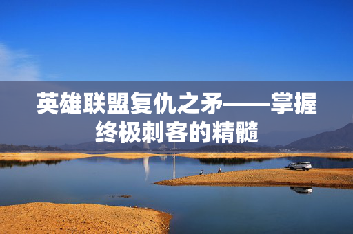英雄联盟复仇之矛——掌握终极刺客的精髓