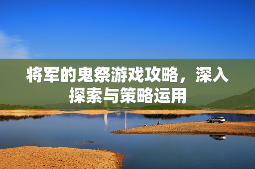 将军的鬼祭游戏攻略,深入探索与策略运用 将军的鬼祭游戏攻略,深入探索与策略运用