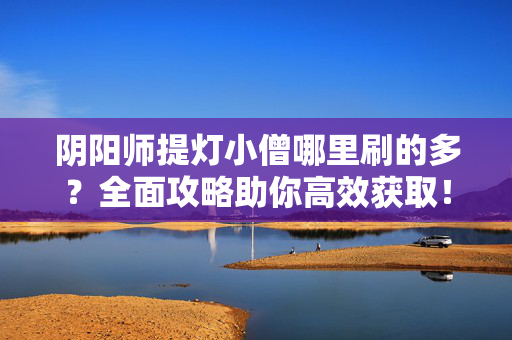 阴阳师提灯小僧哪里刷的多？全面攻略助你高效获取！