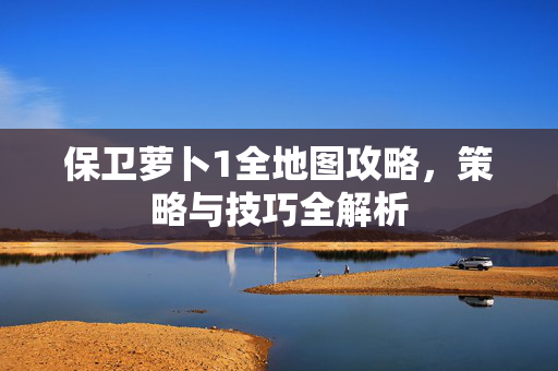 保卫萝卜1全地图攻略，策略与技巧全解析