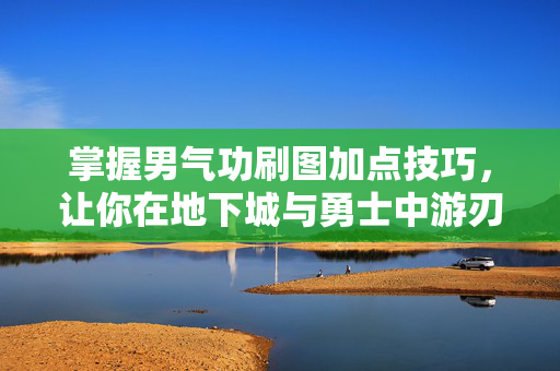 掌握男气功刷图加点技巧，让你在地下城与勇士中游刃有余