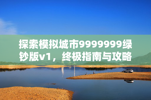 探索模拟城市9999999绿钞版v1，终极指南与攻略