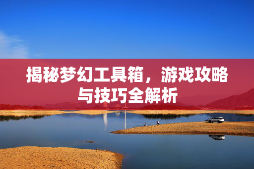 揭秘梦幻工具箱，游戏攻略与技巧全解析