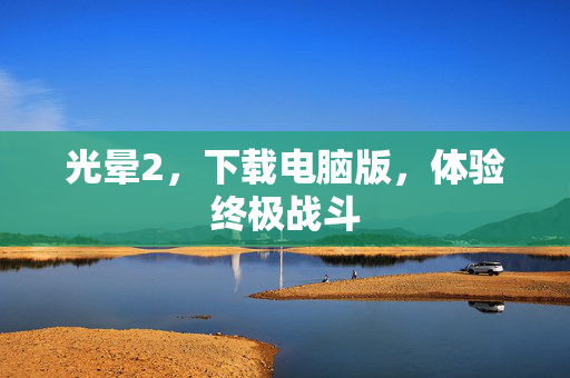 光晕2，下载电脑版，体验终极战斗