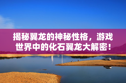 揭秘翼龙的神秘性格，游戏世界中的化石翼龙大解密！