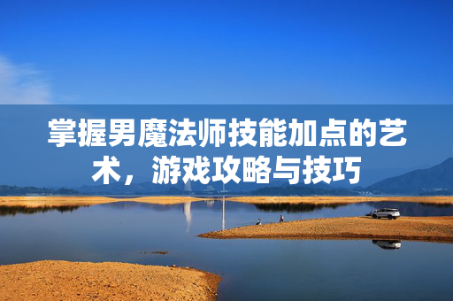 掌握男魔法师技能加点的艺术，游戏攻略与技巧