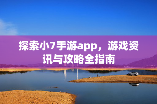 探索小7手游app，游戏资讯与攻略全指南