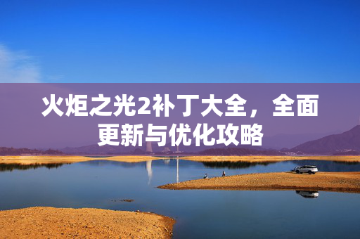 火炬之光2补丁大全，全面更新与优化攻略