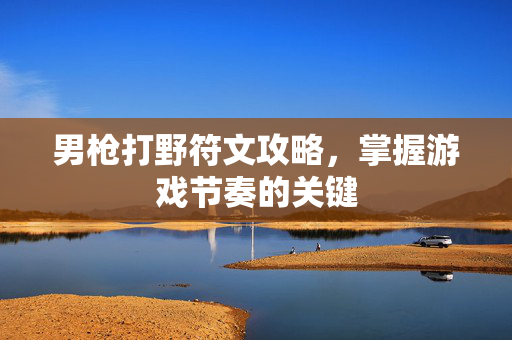 男枪打野符文攻略，掌握游戏节奏的关键
