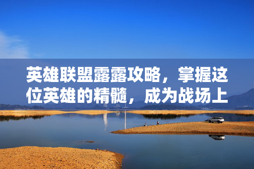英雄联盟露露攻略，掌握这位英雄的精髓，成为战场上的焦点