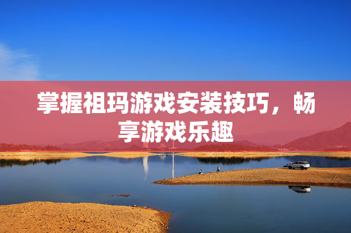 掌握祖玛游戏安装技巧，畅享游戏乐趣