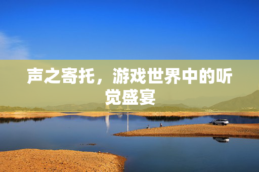 声之寄托，游戏世界中的听觉盛宴