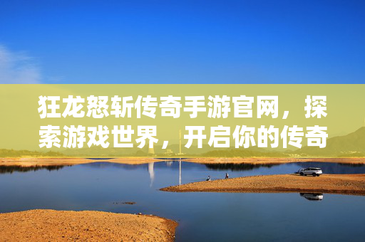 狂龙怒斩传奇手游官网，探索游戏世界，开启你的传奇之旅