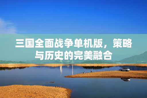 三国全面战争单机版，策略与历史的完美融合