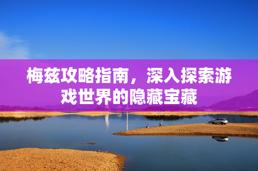 梅兹攻略指南，深入探索游戏世界的隐藏宝藏