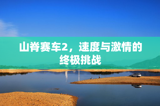 山脊赛车2，速度与激情的终极挑战