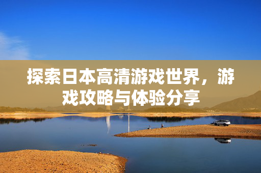 探索日本高清游戏世界，游戏攻略与体验分享